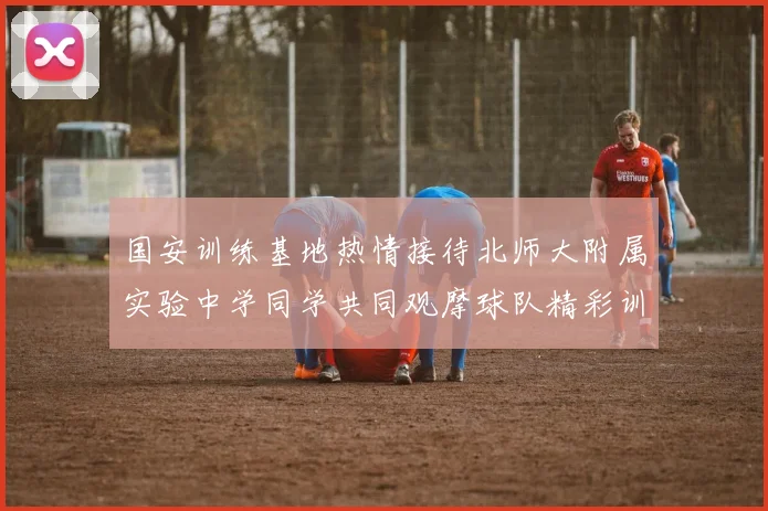 国安训练基地热情接待北师大附属实验中学同学共同观摩球队精彩训练活动