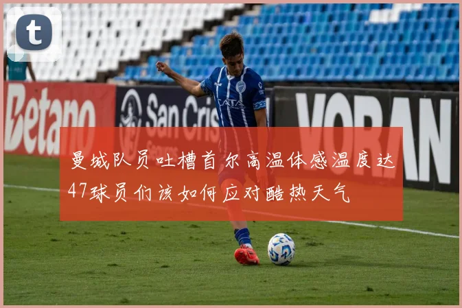 曼城队员吐槽首尔高温体感温度达47球员们该如何应对酷热天气