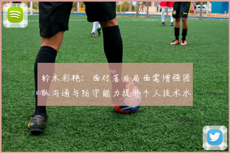 铃木彩艳：面对落后局面需增强团队沟通与防守能力提升个人技术水平