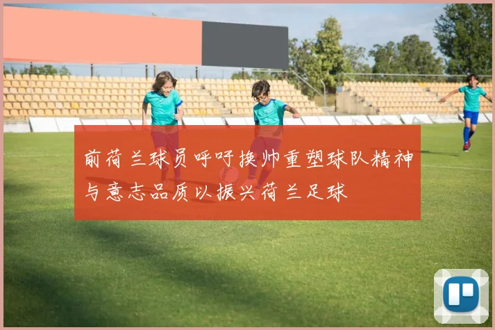 前荷兰球员呼吁换帅重塑球队精神与意志品质以振兴荷兰足球