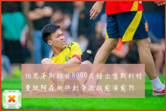 伯恩茅斯标价8000万镑出售斯科特曼联阿森纳热刺争抢战愈演愈烈