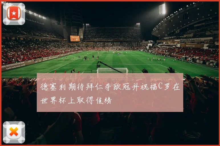 德塞利期待拜仁夺欧冠并祝福C罗在世界杯上取得佳绩
