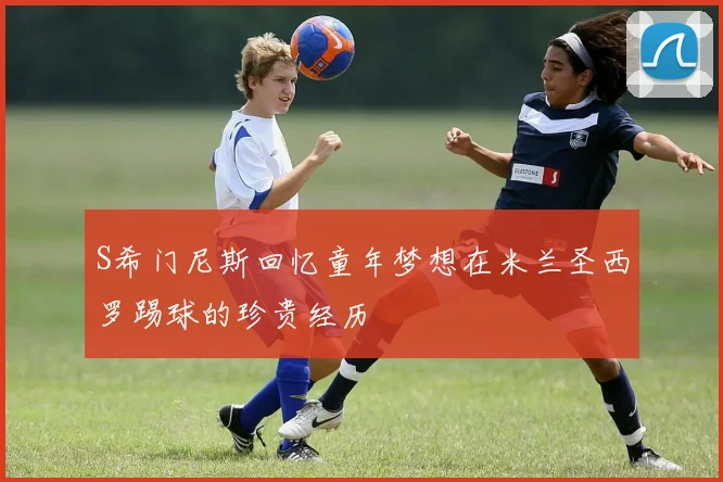 S希门尼斯回忆童年梦想在米兰圣西罗踢球的珍贵经历