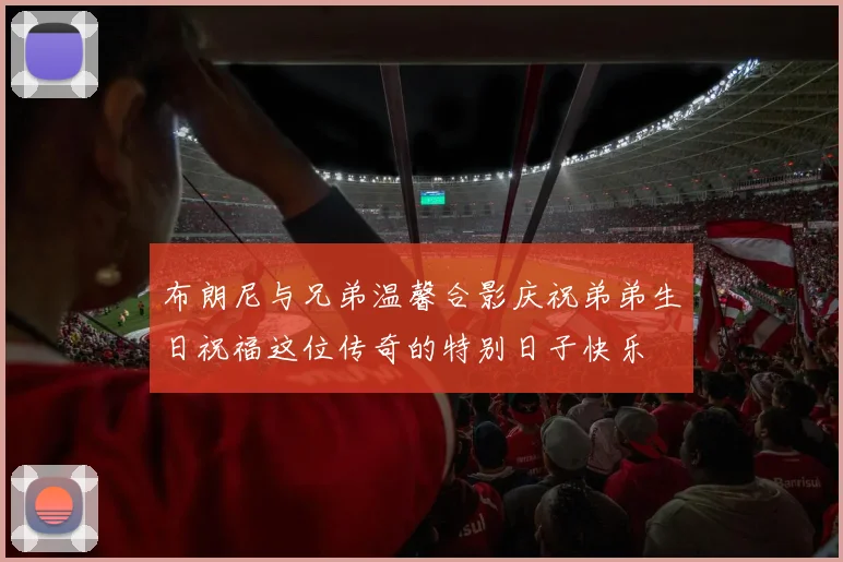 布朗尼与兄弟温馨合影庆祝弟弟生日祝福这位传奇的特别日子快乐