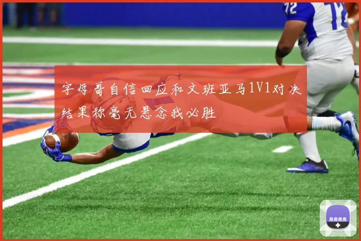 字母哥自信回应和文班亚马1V1对决结果称毫无悬念我必胜