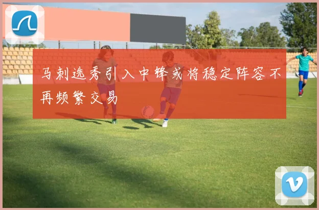 马刺选秀引入中锋或将稳定阵容不再频繁交易