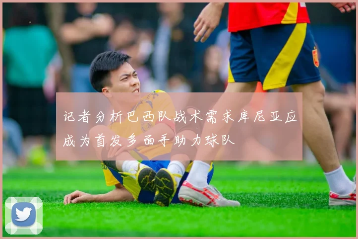 记者分析巴西队战术需求库尼亚应成为首发多面手助力球队