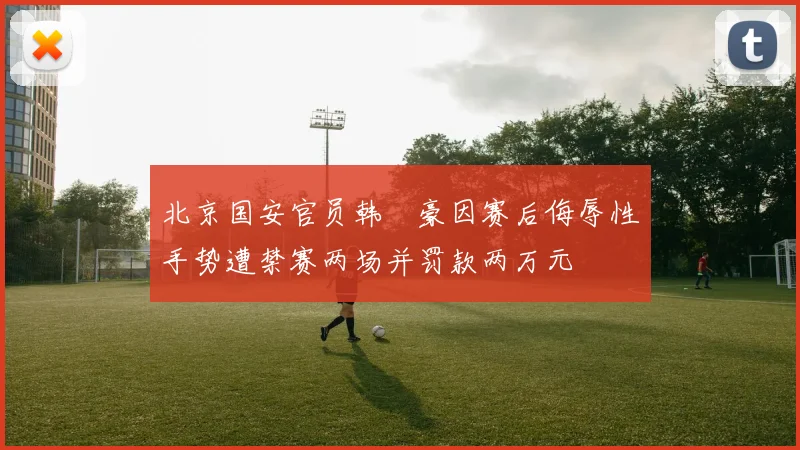 北京国安官员韩瑀豪因赛后侮辱性手势遭禁赛两场并罚款两万元