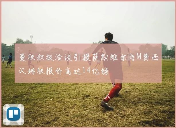 曼联积极洽谈引援萨默维尔与M费西汉姆联报价高达14亿镑