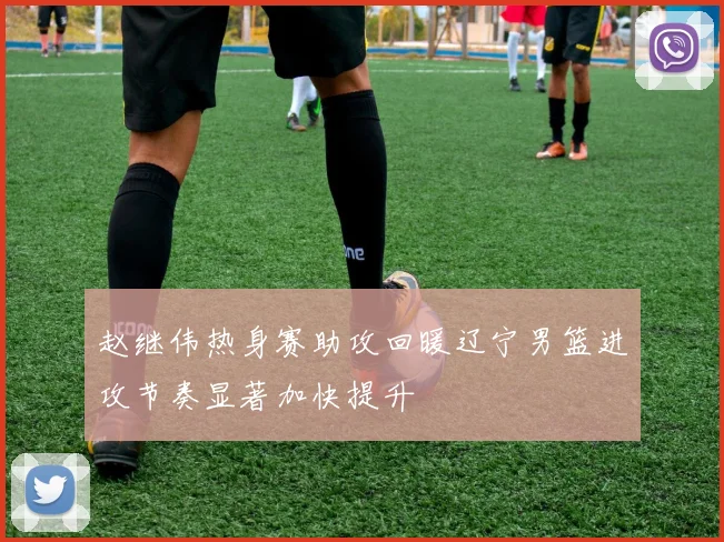 赵继伟热身赛助攻回暖辽宁男篮进攻节奏显著加快提升