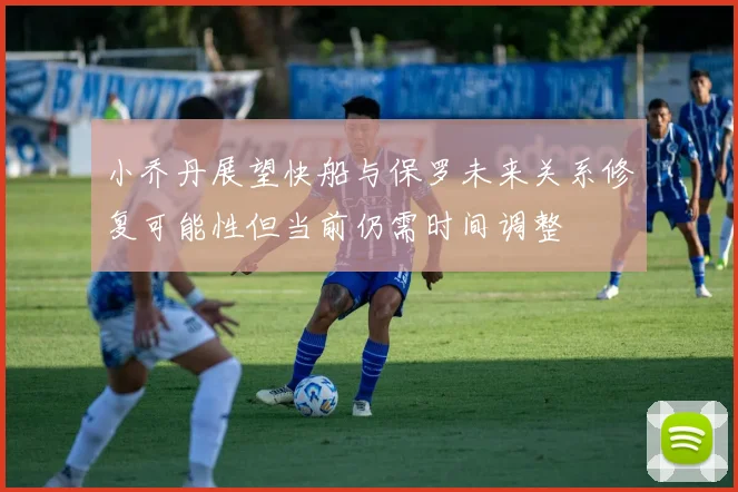 小乔丹展望快船与保罗未来关系修复可能性但当前仍需时间调整