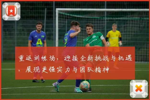 重返训练场，迎接全新挑战与机遇，展现更强实力与团队精神