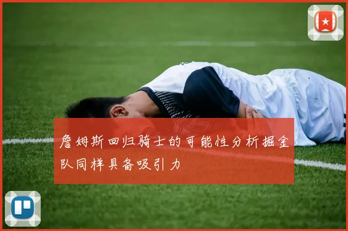 詹姆斯回归骑士的可能性分析掘金队同样具备吸引力