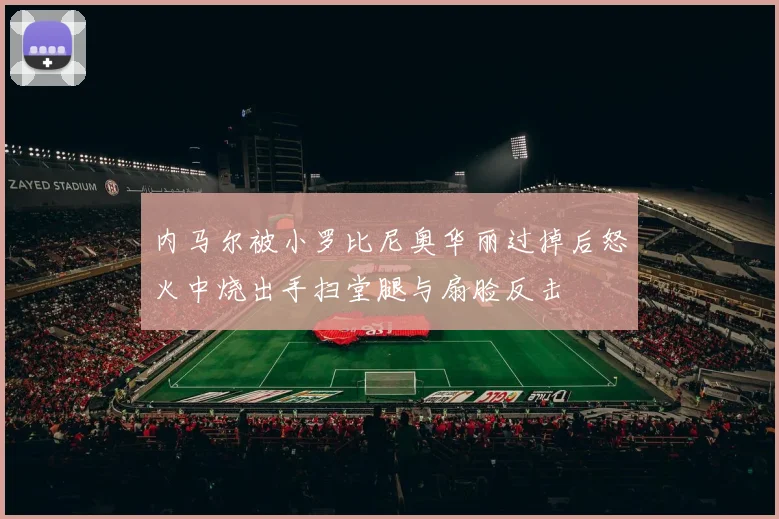 内马尔被小罗比尼奥华丽过掉后怒火中烧出手扫堂腿与扇脸反击