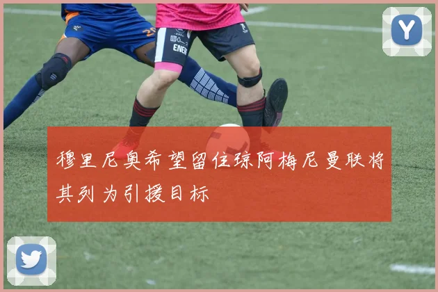 穆里尼奥希望留住琼阿梅尼曼联将其列为引援目标